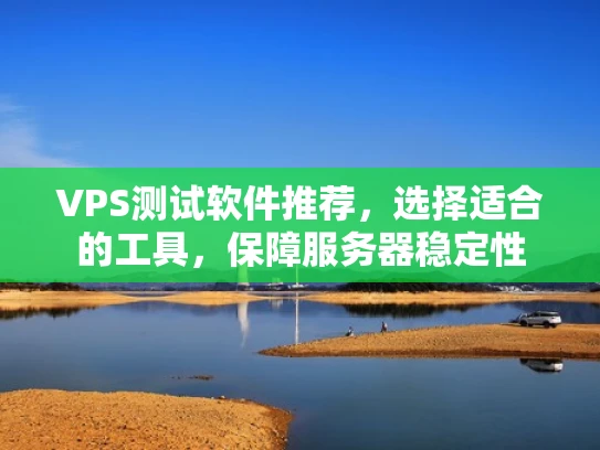 VPS测试软件推荐，选择适合的工具，保障服务器稳定性