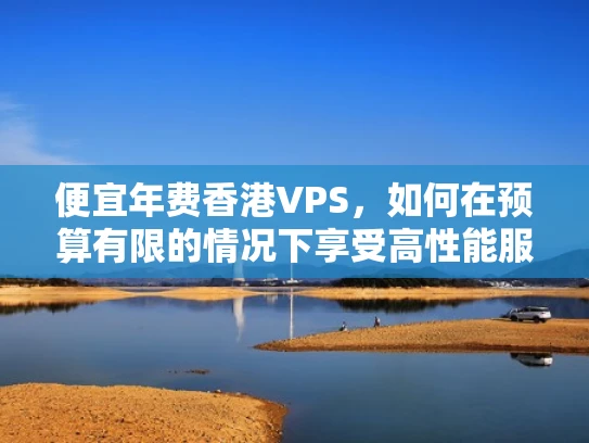 便宜年费香港VPS，如何在预算有限的情况下享受高性能服务器服务？