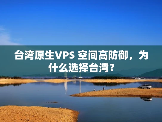 台湾原生VPS 空间高防御，为什么选择台湾？