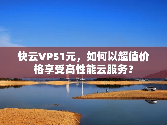 快云VPS1元，如何以超值价格享受高性能云服务？