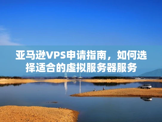 亚马逊VPS申请指南，如何选择适合的虚拟服务器服务