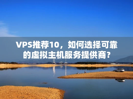 VPS推荐10，如何选择可靠的虚拟主机服务提供商？