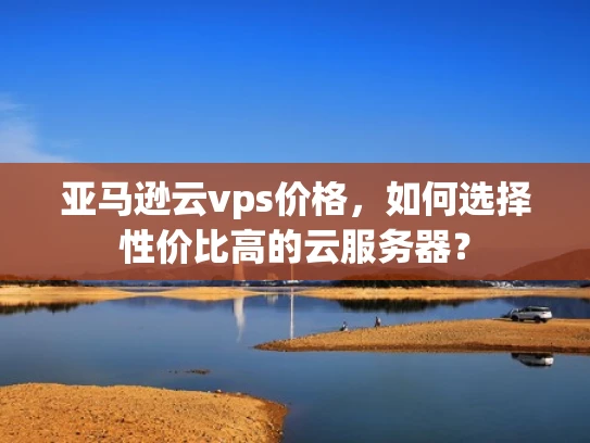 亚马逊云vps价格，如何选择性价比高的云服务器？