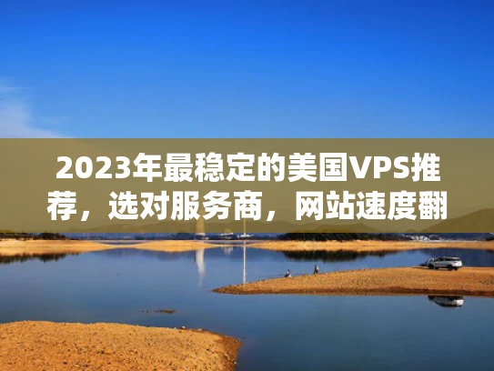 2023年最稳定的美国VPS推荐，选对服务商，网站速度翻倍！