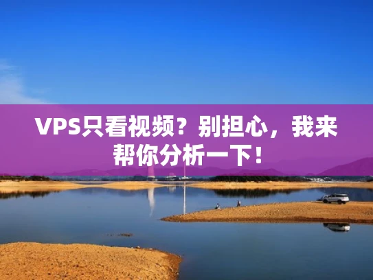 VPS只看视频？别担心，我来帮你分析一下！