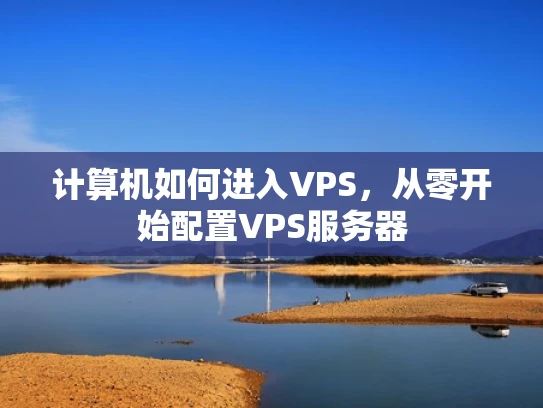 计算机如何进入VPS，从零开始配置VPS服务器