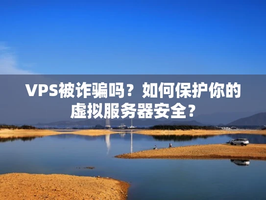 VPS被诈骗吗？如何保护你的虚拟服务器安全？