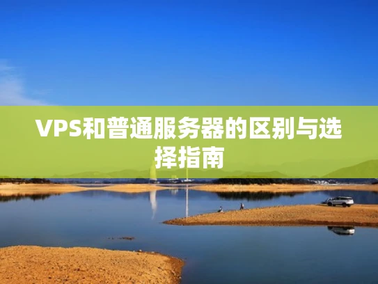 VPS和普通服务器的区别与选择指南