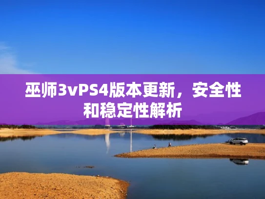 巫师3vPS4版本更新，安全性和稳定性解析