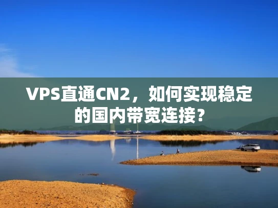 VPS直通CN2，如何实现稳定的国内带宽连接？
