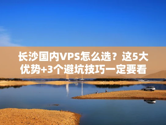 长沙国内VPS怎么选？这5大优势+3个避坑技巧一定要看！