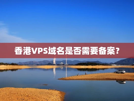 香港VPS域名是否需要备案？