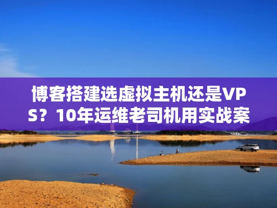 博客搭建选虚拟主机还是VPS？10年运维老司机用实战案例说透区别