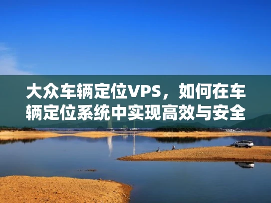 大众车辆定位VPS，如何在车辆定位系统中实现高效与安全的虚拟化部署