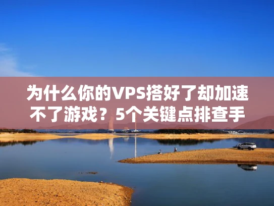 为什么你的VPS搭好了却加速不了游戏？5个关键点排查手册