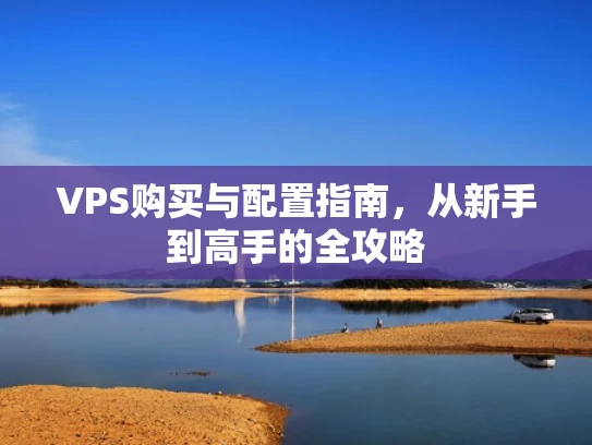 VPS购买与配置指南，从新手到高手的全攻略