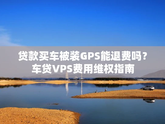 贷款买车被装GPS能退费吗？车贷VPS费用维权指南