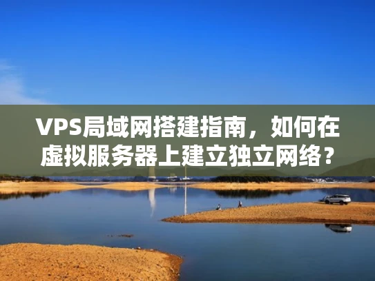 VPS局域网搭建指南，如何在虚拟服务器上建立独立网络？