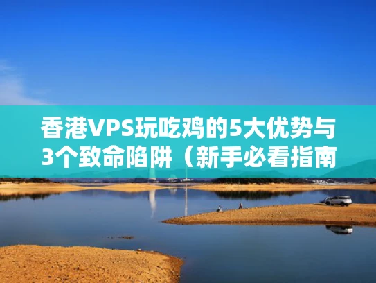 香港VPS玩吃鸡的5大优势与3个致命陷阱（新手必看指南）