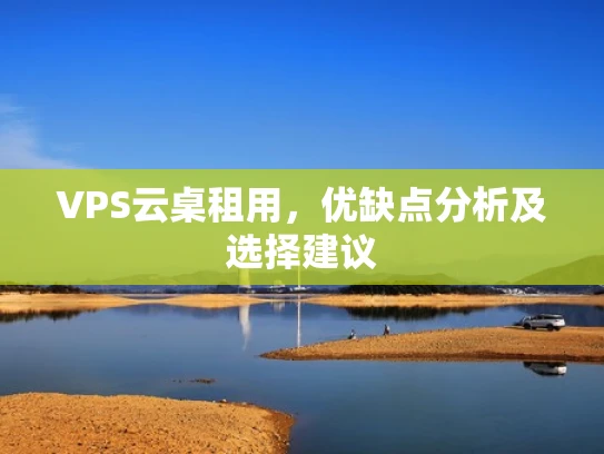 VPS云桌租用，优缺点分析及选择建议