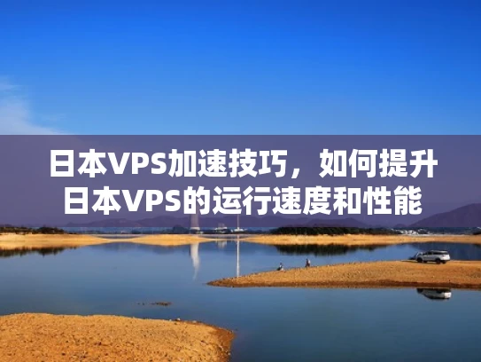 日本VPS加速技巧，如何提升日本VPS的运行速度和性能
