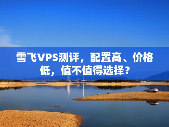 雪飞VPS测评，配置高、价格低，值不值得选择？