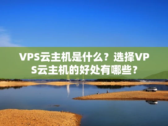 VPS云主机是什么？选择VPS云主机的好处有哪些？