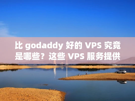 比 godaddy 好的 VPS 究竟是哪些？这些 VPS 服务提供商值得信赖