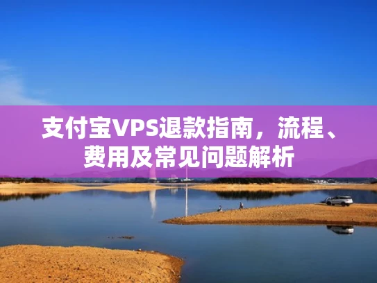 支付宝VPS退款指南，流程、费用及常见问题解析