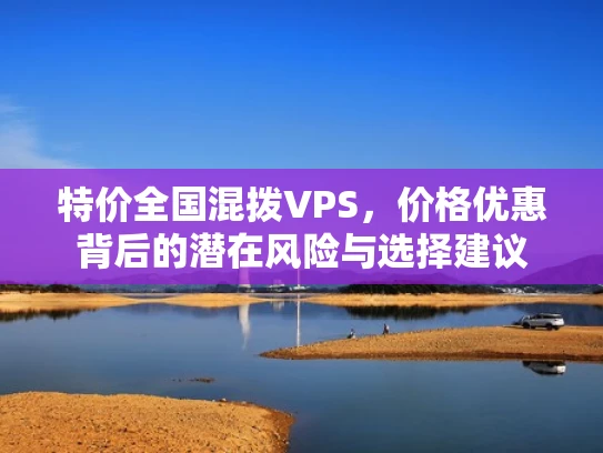 特价全国混拨VPS，价格优惠背后的潜在风险与选择建议