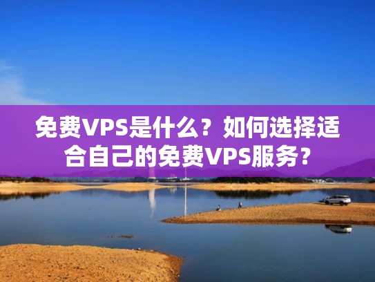 免费VPS是什么？如何选择适合自己的免费VPS服务？