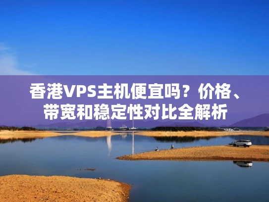 香港VPS主机便宜吗？价格、带宽和稳定性对比全解析
