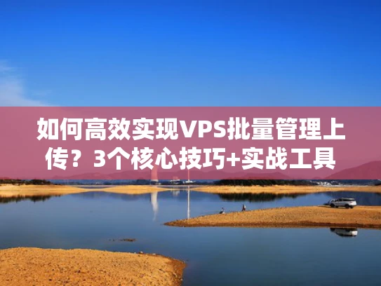 如何高效实现VPS批量管理上传？3个核心技巧+实战工具解析