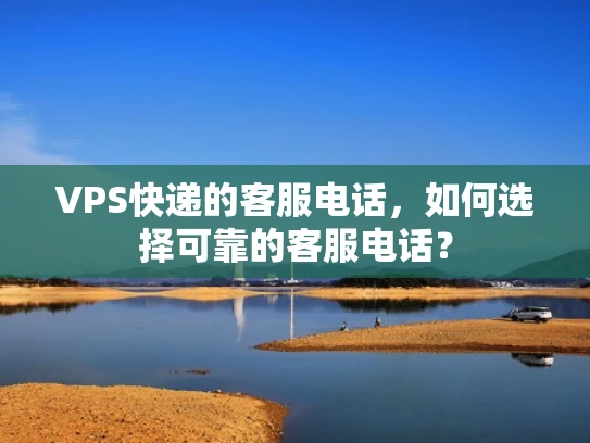 VPS快递的客服电话，如何选择可靠的客服电话？