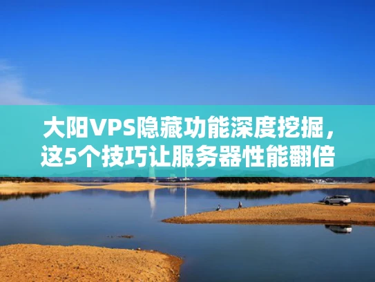 大阳VPS隐藏功能深度挖掘，这5个技巧让服务器性能翻倍