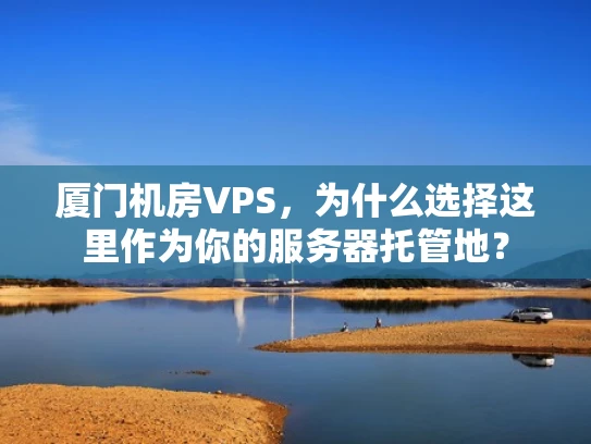 厦门机房VPS，为什么选择这里作为你的服务器托管地？
