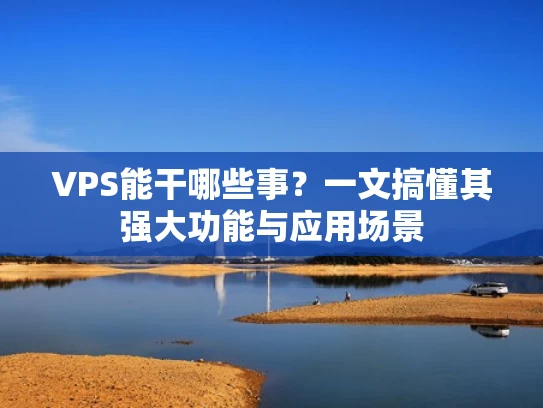 VPS能干哪些事？一文搞懂其强大功能与应用场景