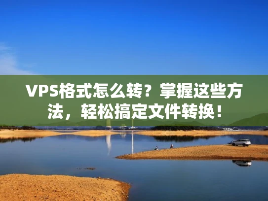 VPS格式怎么转？掌握这些方法，轻松搞定文件转换！