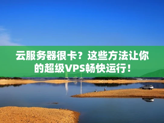 云服务器很卡？这些方法让你的超级VPS畅快运行！