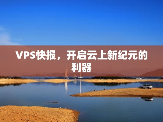 VPS快报，开启云上新纪元的利器