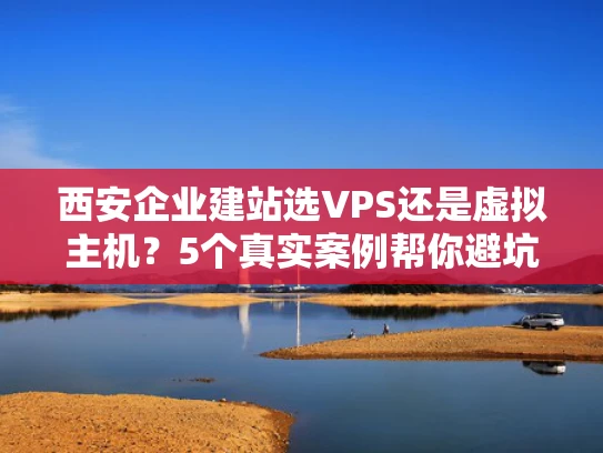 西安企业建站选VPS还是虚拟主机？5个真实案例帮你避坑