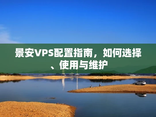 景安VPS配置指南，如何选择、使用与维护