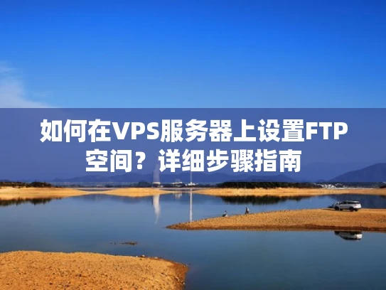 如何在VPS服务器上设置FTP空间？详细步骤指南