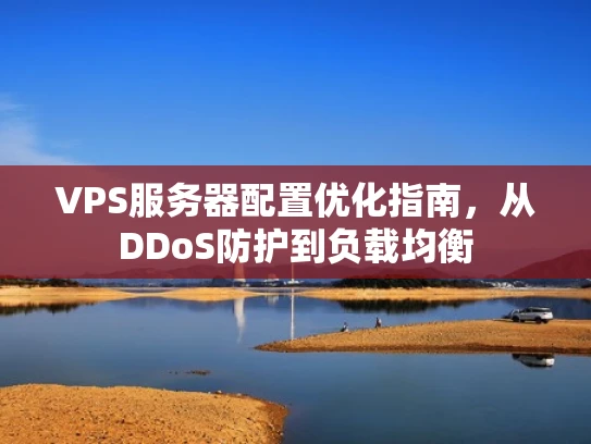 VPS服务器配置优化指南，从DDoS防护到负载均衡