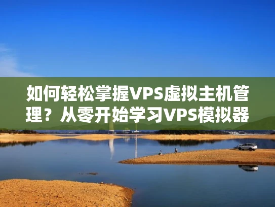 如何轻松掌握VPS虚拟主机管理？从零开始学习VPS模拟器教程