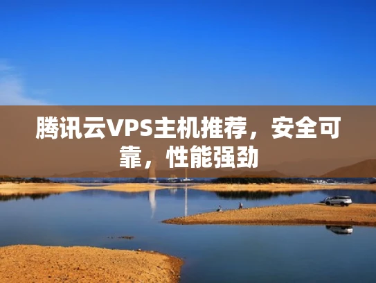 腾讯云VPS主机推荐，安全可靠，性能强劲