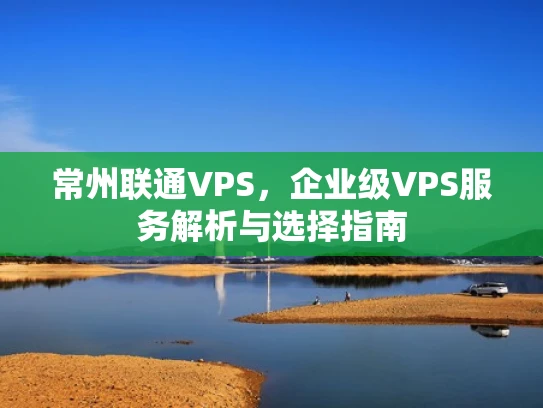 常州联通VPS，企业级VPS服务解析与选择指南
