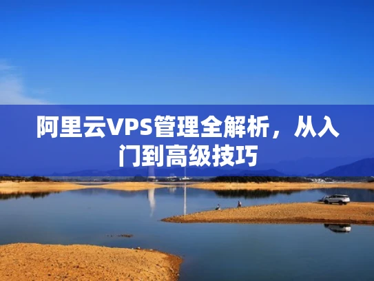 阿里云VPS管理全解析，从入门到高级技巧