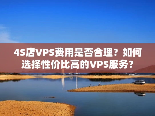 4S店VPS费用是否合理？如何选择性价比高的VPS服务？