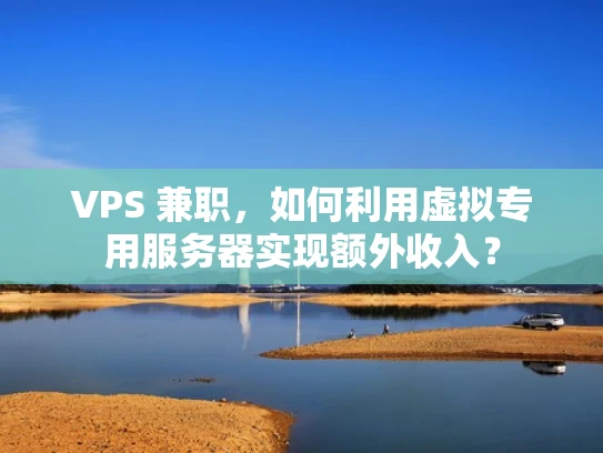 VPS 兼职，如何利用虚拟专用服务器实现额外收入？